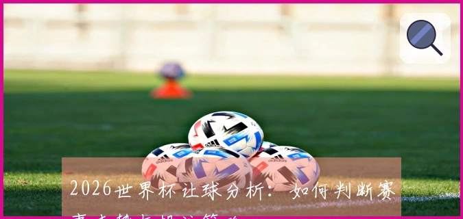 2026世界杯让球分析：如何判断赛事走势与投注策略