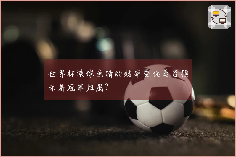 世界杯滚球竞猜的赔率变化是否预示着冠军归属？