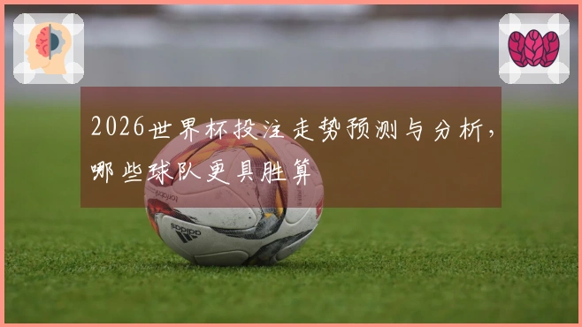 2026世界杯投注走势预测与分析，哪些球队更具胜算
