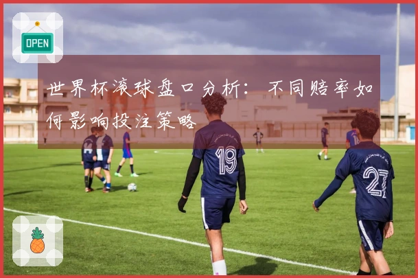 世界杯滚球盘口分析：不同赔率如何影响投注策略