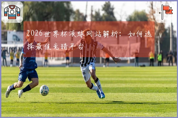 2026世界杯滚球网站解析：如何选择最佳竞猜平台