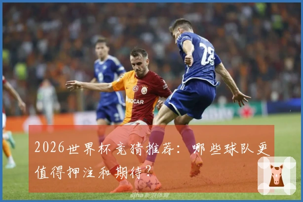 2026世界杯竞猜推荐：哪些球队更值得押注和期待？