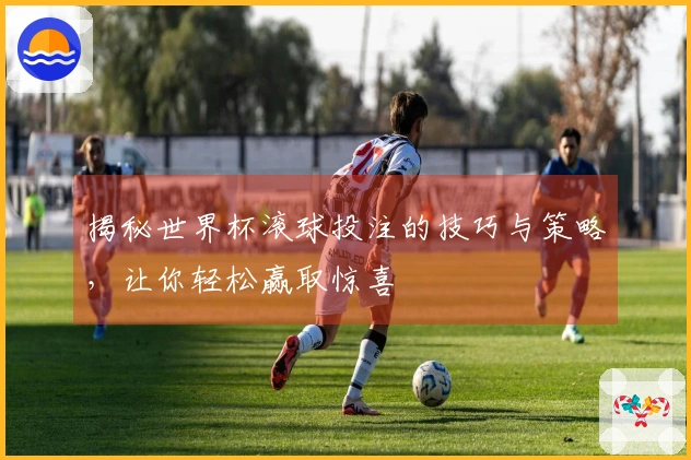 揭秘世界杯滚球投注的技巧与策略，让你轻松赢取惊喜