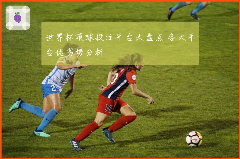 世界杯滚球投注平台大盘点 各大平台优劣势分析