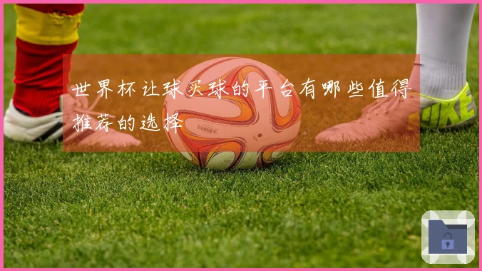 世界杯让球买球的平台有哪些值得推荐的选择