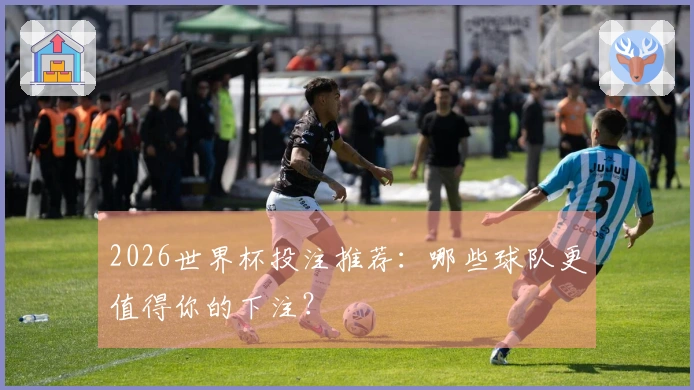 2026世界杯投注推荐：哪些球队更值得你的下注？