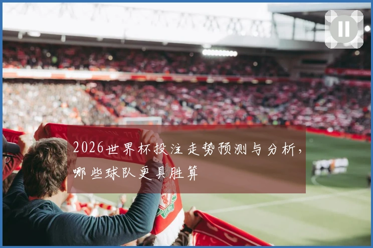 2026世界杯投注走势预测与分析，哪些球队更具胜算