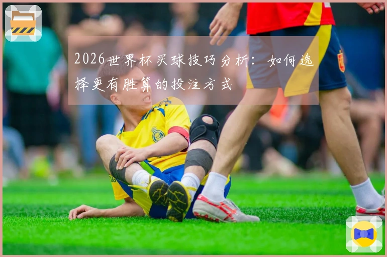 2026世界杯买球技巧分析：如何选择更有胜算的投注方式