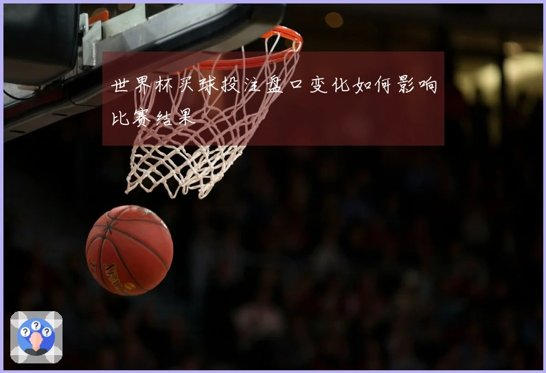 世界杯买球投注盘口变化如何影响比赛结果